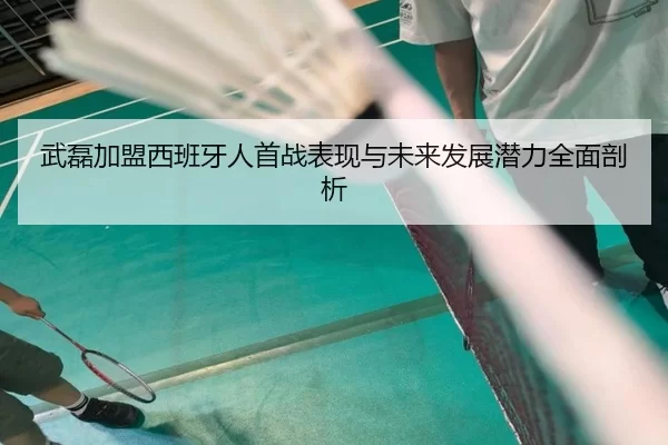 武磊加盟西班牙人首战表现与未来发展潜力全面剖析